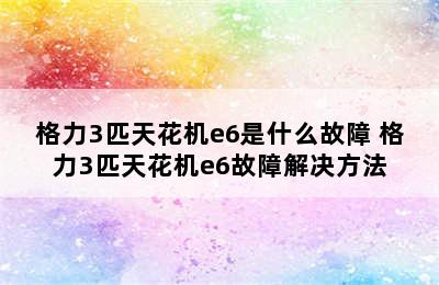 格力3匹天花机e6是什么故障 格力3匹天花机e6故障解决方法